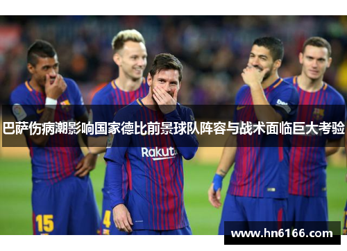 巴萨伤病潮影响国家德比前景球队阵容与战术面临巨大考验