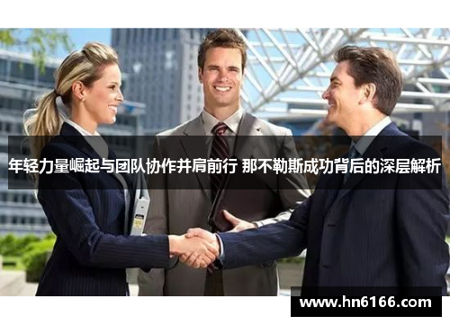 年轻力量崛起与团队协作并肩前行 那不勒斯成功背后的深层解析 年轻力量崛起与团队协作并肩前行 那不勒斯成功背后的深层解析