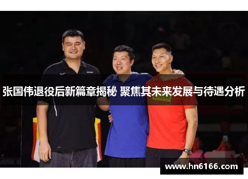 张国伟退役后新篇章揭秘 聚焦其未来发展与待遇分析 张国伟退役后新篇章揭秘 聚焦其未来发展与待遇分析